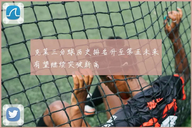克莱三分球历史排名升至第五未来有望继续突破新高