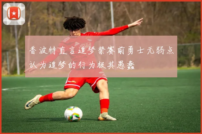 香波特直言追梦禁赛前勇士无弱点认为追梦的行为极其愚蠢