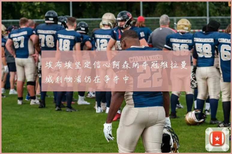 埃布埃坚定信心阿森纳夺冠维拉曼城利物浦仍在争夺中