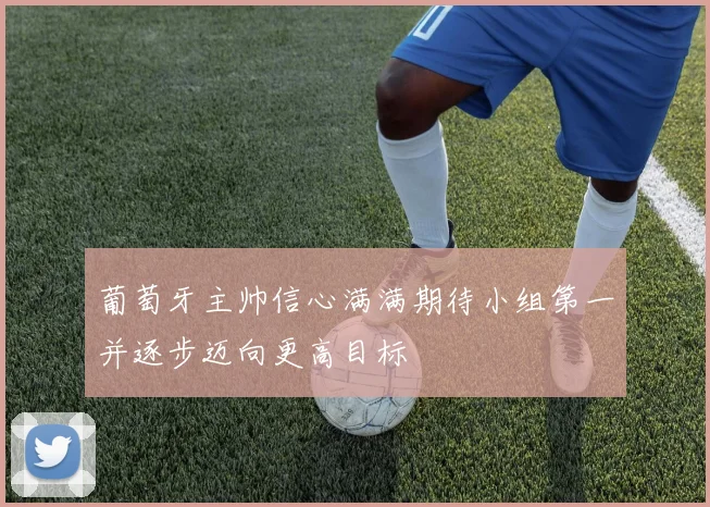 葡萄牙主帅信心满满期待小组第一并逐步迈向更高目标