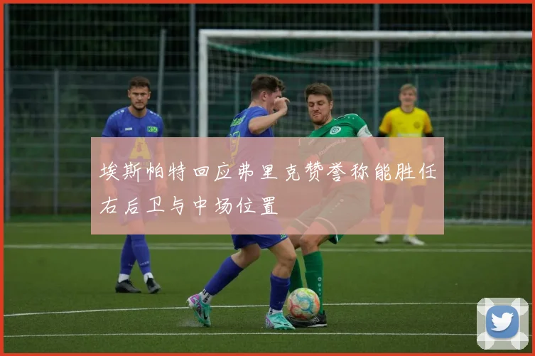 埃斯帕特回应弗里克赞誉称能胜任右后卫与中场位置