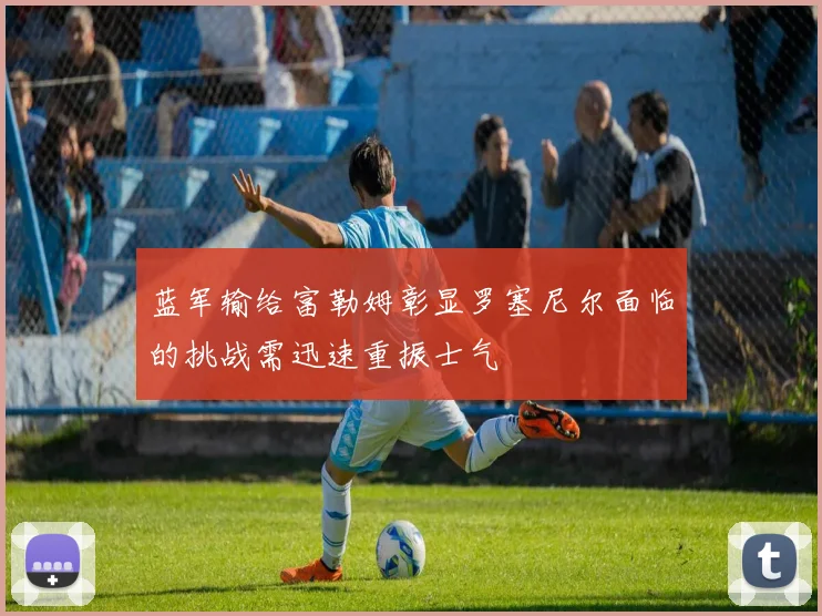 蓝军输给富勒姆彰显罗塞尼尔面临的挑战需迅速重振士气
