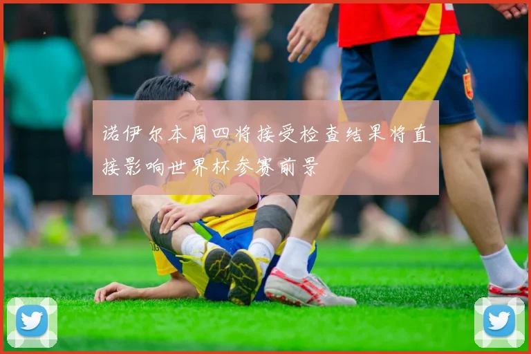 诺伊尔本周四将接受检查结果将直接影响世界杯参赛前景