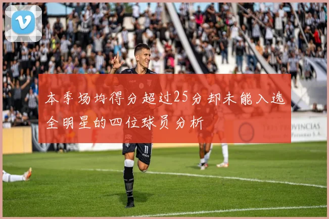 本季场均得分超过25分却未能入选全明星的四位球员分析