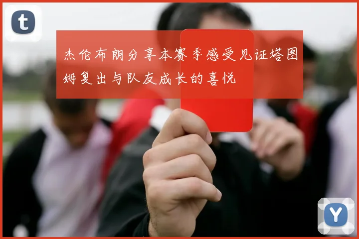 杰伦布朗分享本赛季感受见证塔图姆复出与队友成长的喜悦