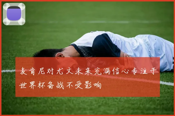 麦肯尼对尤文未来充满信心专注于世界杯备战不受影响