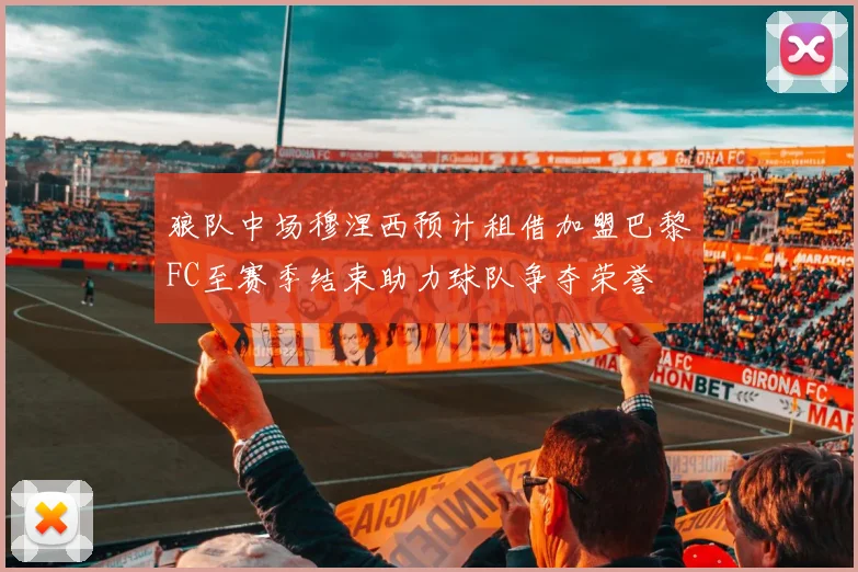 狼队中场穆涅西预计租借加盟巴黎FC至赛季结束助力球队争夺荣誉