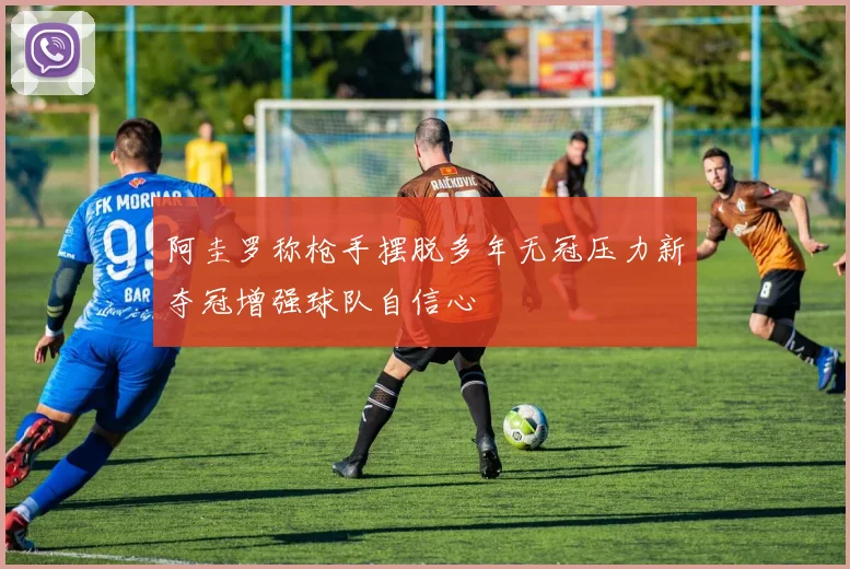 阿圭罗称枪手摆脱多年无冠压力新夺冠增强球队自信心