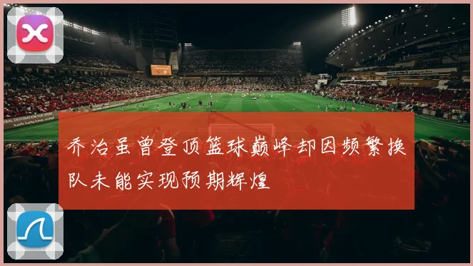 乔治虽曾登顶篮球巅峰却因频繁换队未能实现预期辉煌