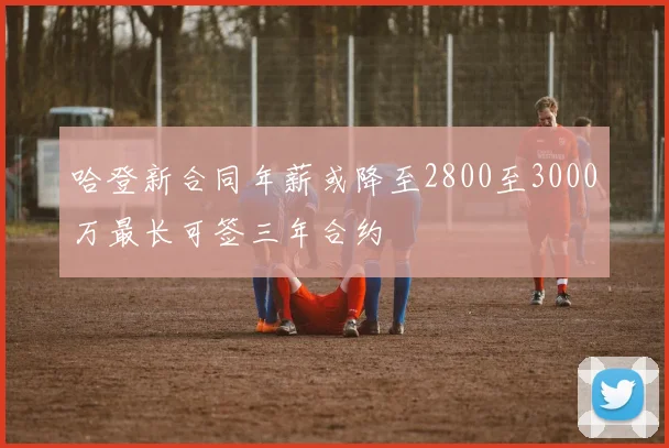 哈登新合同年薪或降至2800至3000万最长可签三年合约