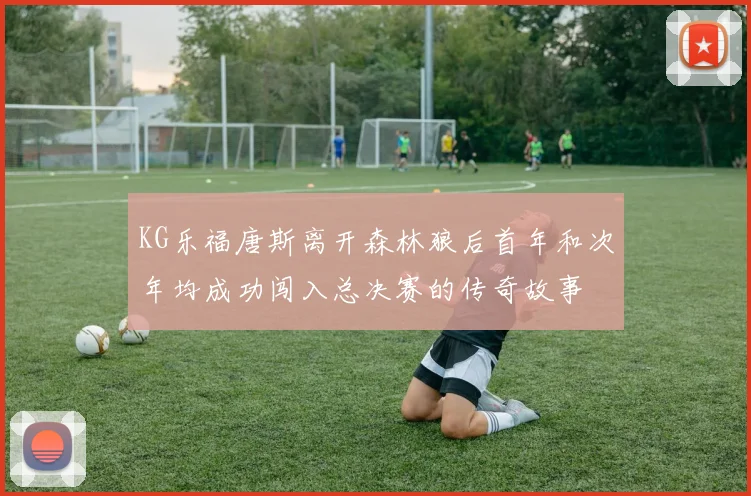 KG乐福唐斯离开森林狼后首年和次年均成功闯入总决赛的传奇故事