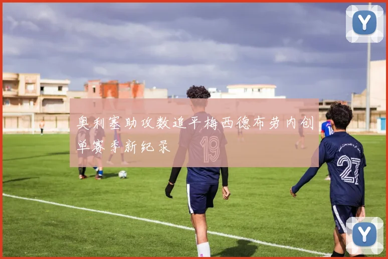 奥利塞助攻数追平梅西德布劳内创单赛季新纪录