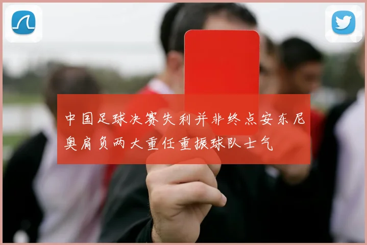 中国足球决赛失利并非终点安东尼奥肩负两大重任重振球队士气