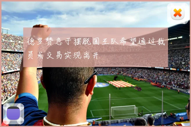 德罗赞急于摆脱国王队希望通过裁员或交易实现离开