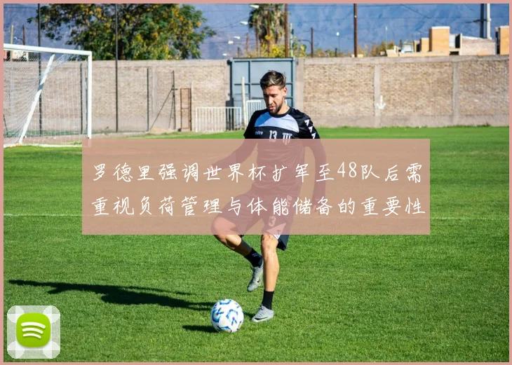 罗德里强调世界杯扩军至48队后需重视负荷管理与体能储备的重要性