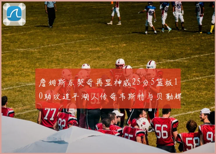 詹姆斯东契奇再显神威25分5篮板10助攻追平湖人传奇韦斯特与贝勒辉煌成就