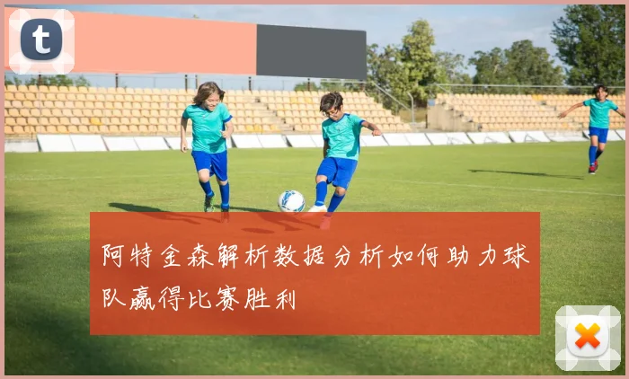 阿特金森解析数据分析如何助力球队赢得比赛胜利