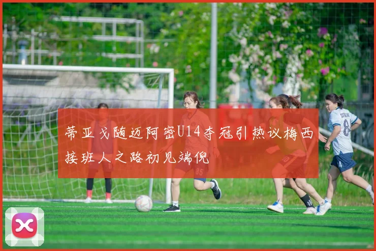 蒂亚戈随迈阿密U14夺冠引热议梅西接班人之路初见端倪