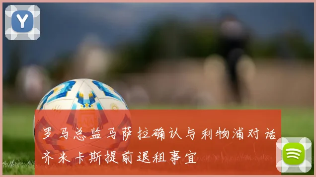 罗马总监马萨拉确认与利物浦对话齐米卡斯提前退租事宜