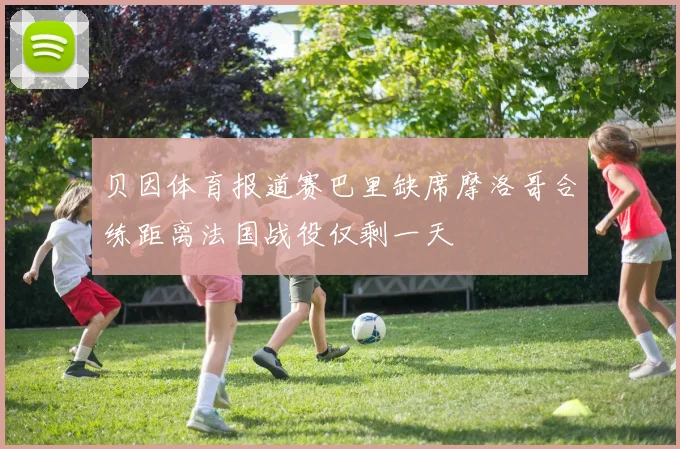 贝因体育报道赛巴里缺席摩洛哥合练距离法国战役仅剩一天